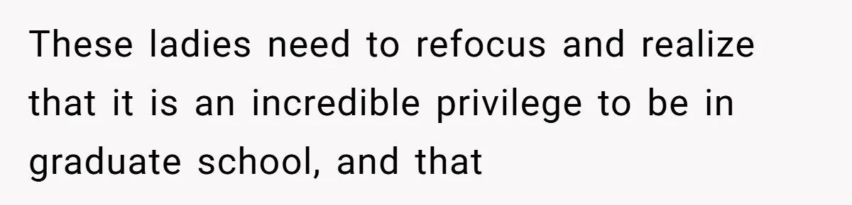 These ladies need to refocus and realize that it is an incredible privilege to be in graduate school, and that