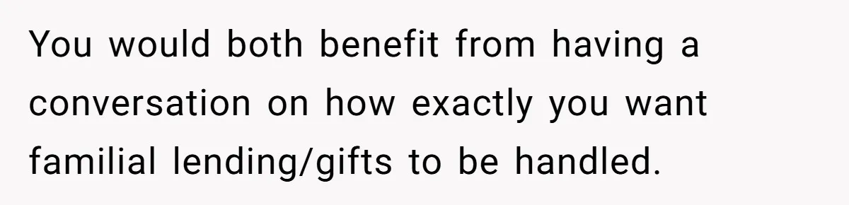 You would both benefit from having a conversation on how exactly you want familial lending/gifts to be handled.