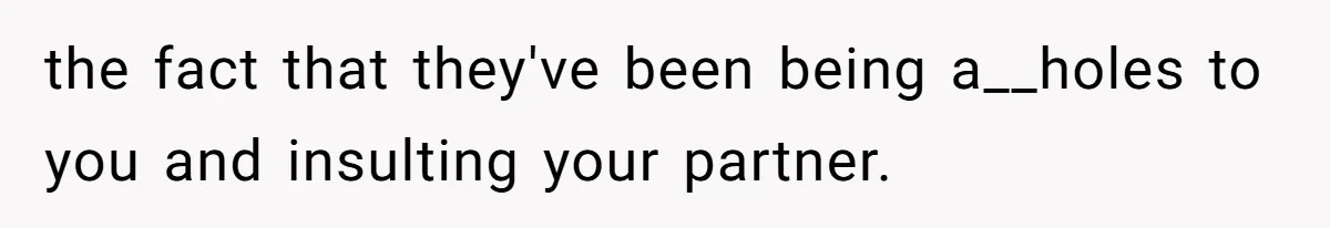 the fact that they've been being a__holes to you and insulting your partner.