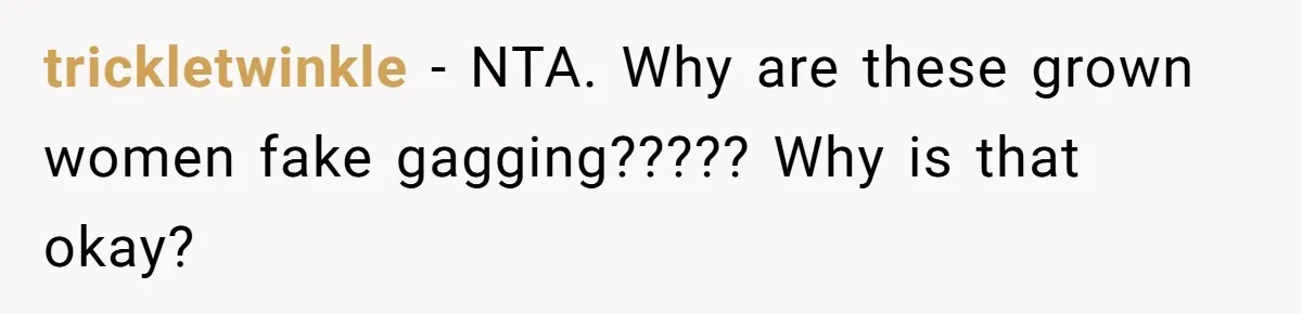 trickletwinkle − NTA. Why are these grown women fake gagging????? Why is that okay?
