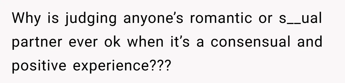 Why is judging anyone’s romantic or s__ual partner ever ok when it’s a consensual and positive experience???