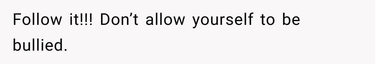 Follow it!!! Don’t allow yourself to be bullied.