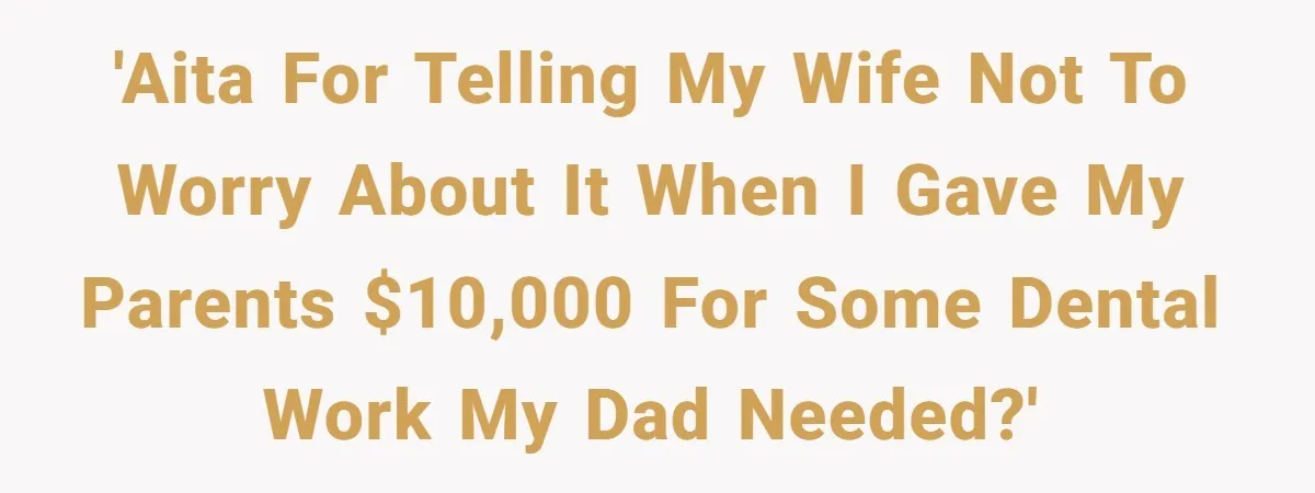 'AITA for telling my wife not to worry about it when I gave my parents $10,000 for some dental work my dad needed?'