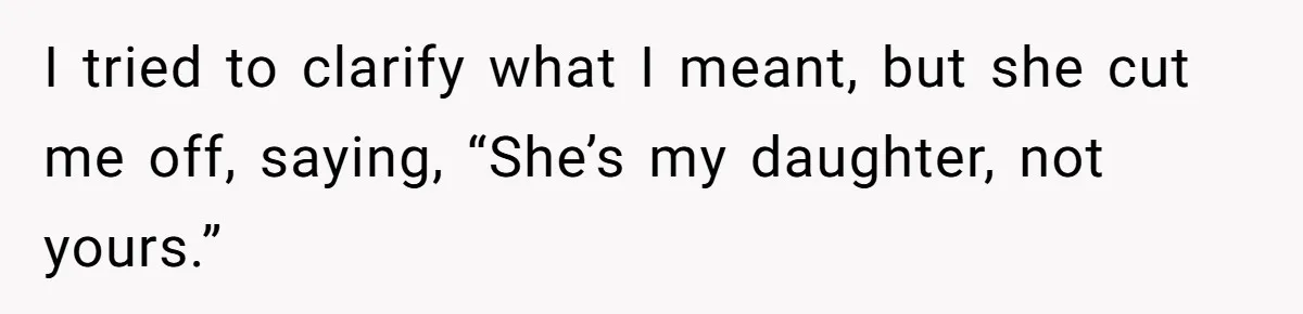 Man Refuses To Help Fiancée’s Daughter After Being Told “She’s Not Yours” I tried to clarify what I meant, but she cut me off, saying, “She’s my daughter, not yours.”