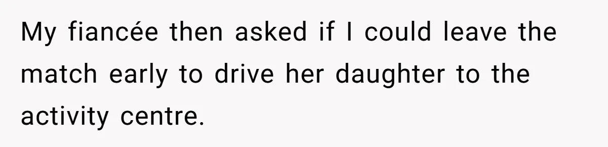 Man Refuses To Help Fiancée’s Daughter After Being Told “She’s Not Yours” My fiancée then asked if I could leave the match early to drive her daughter to the activity centre.
