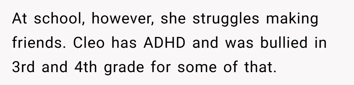 At school, however, she struggles making friends. Cleo has ADHD and was bullied in 3rd and 4th grade for some of that.