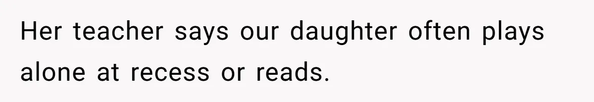 Her teacher says our daughter often plays alone at recess or reads.