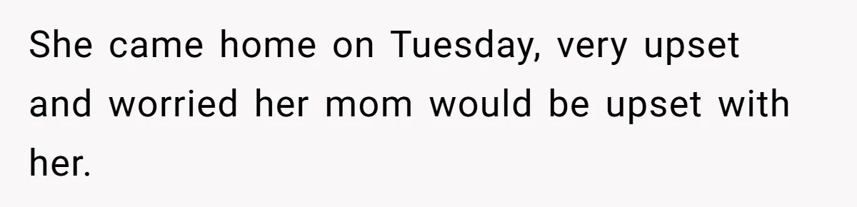 She came home on Tuesday, very upset and worried her mom would be upset with her.