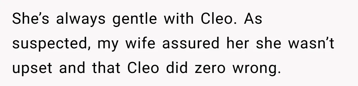 She’s always gentle with Cleo. As suspected, my wife assured her she wasn’t upset and that Cleo did zero wrong.