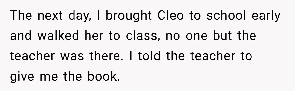 The next day, I brought Cleo to school early and walked her to class, no one but the teacher was there. I told the teacher to give me the book.