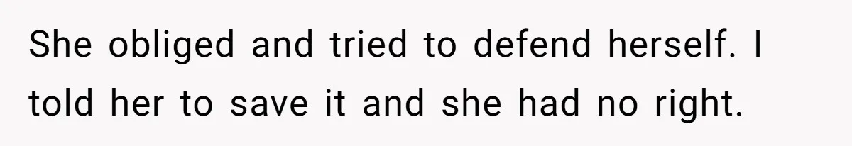 She obliged and tried to defend herself. I told her to save it and she had no right.