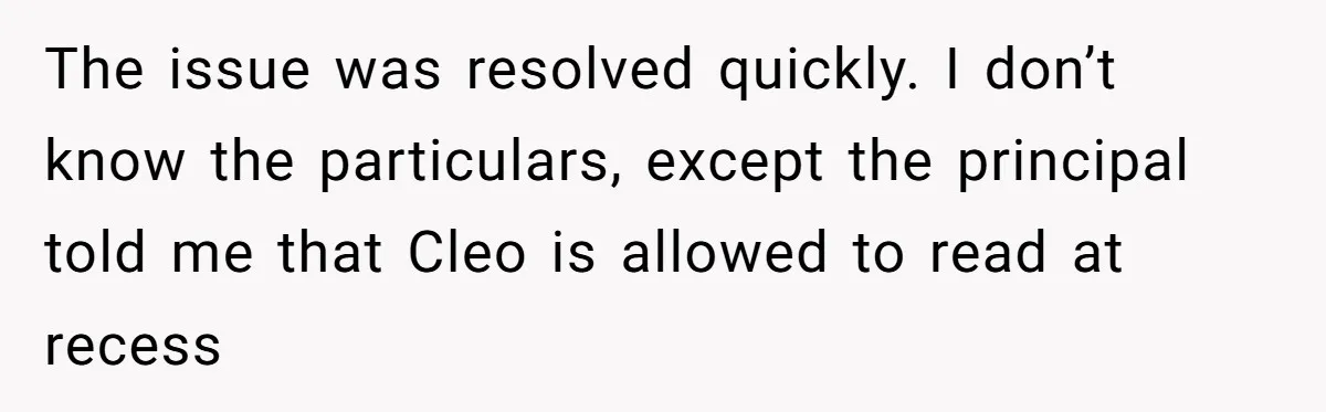 The issue was resolved quickly. I don’t know the particulars, except the principal told me that Cleo is allowed to read at recess
