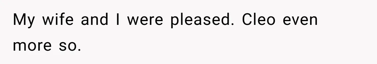 My wife and I were pleased. Cleo even more so.