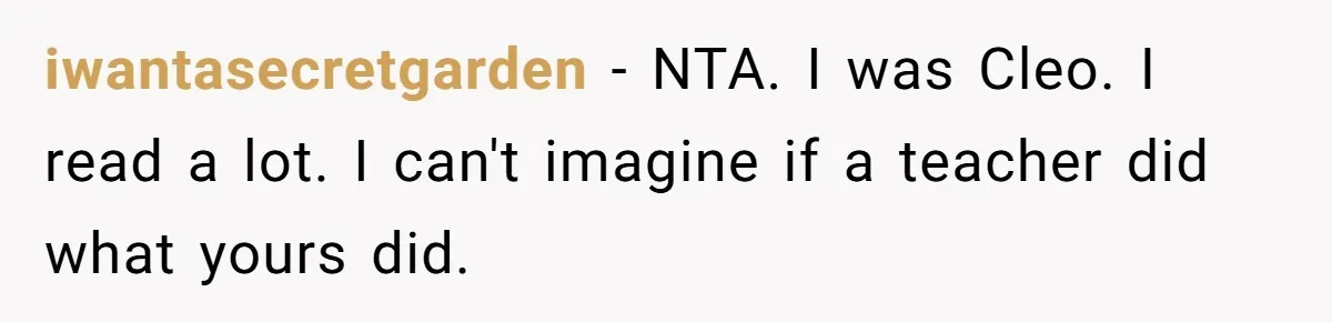 iwantasecretgarden − NTA. I was Cleo. I read a lot. I can't imagine if a teacher did what yours did.