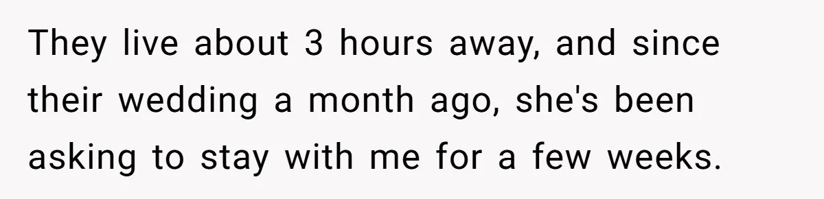 They live about 3 hours away, and since their wedding a month ago, she's been asking to stay with me for a few weeks.