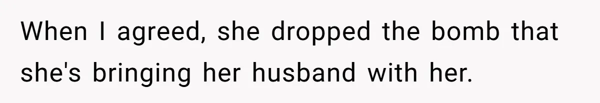 When I agreed, she dropped the bomb that she's bringing her husband with her.