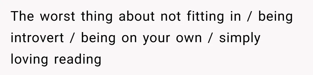 The worst thing about not fitting in / being introvert / being on your own / simply loving reading