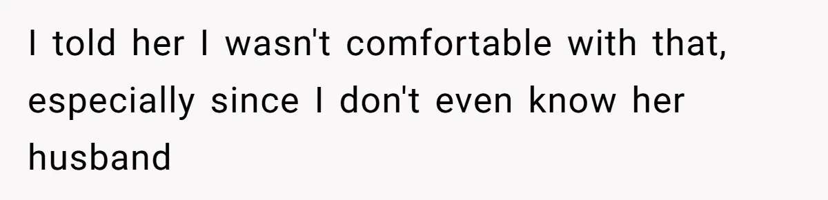 I told her I wasn't comfortable with that, especially since I don't even know her husband