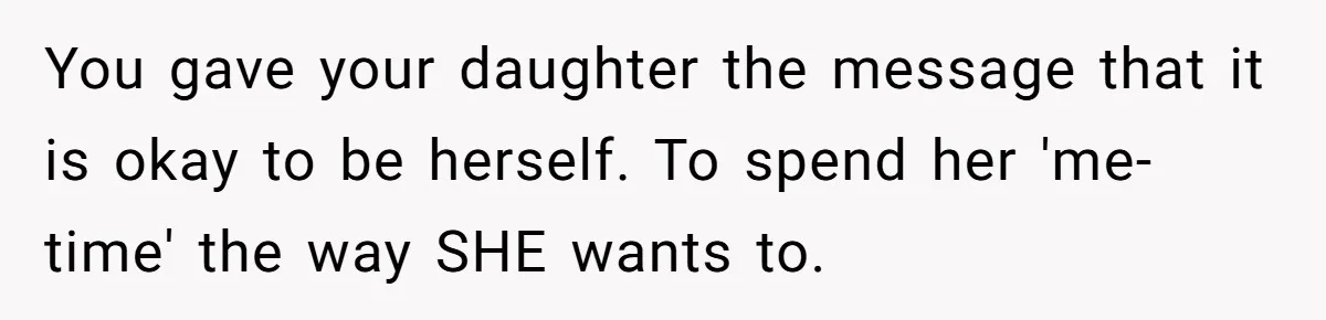 You gave your daughter the message that it is okay to be herself. To spend her 'me-time' the way SHE wants to.