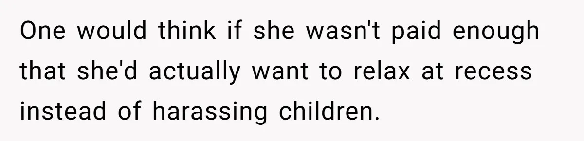 One would think if she wasn't paid enough that she'd actually want to relax at recess instead of harassing children.