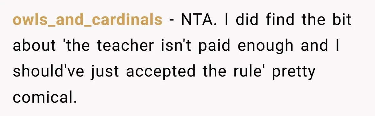 owls_and_cardinals − NTA. I did find the bit about 'the teacher isn't paid enough and I should've just accepted the rule' pretty comical.