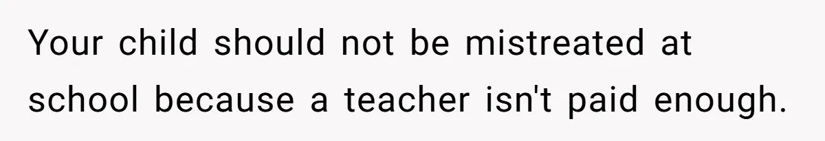 Your child should not be mistreated at school because a teacher isn't paid enough.