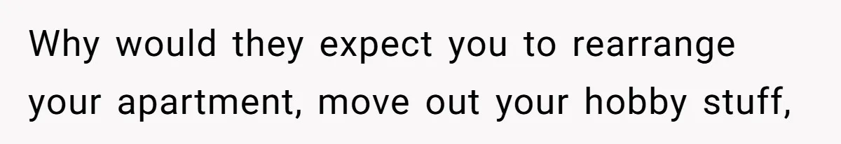 Why would they expect you to rearrange your apartment, move out your hobby stuff,