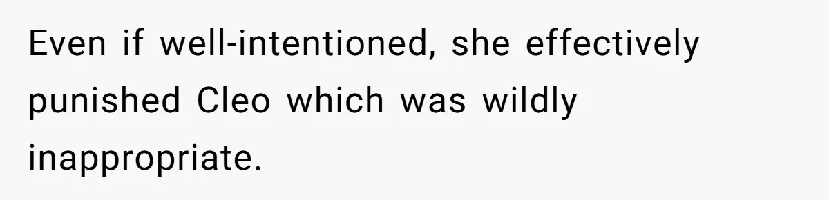 Even if well-intentioned, she effectively punished Cleo which was wildly inappropriate.