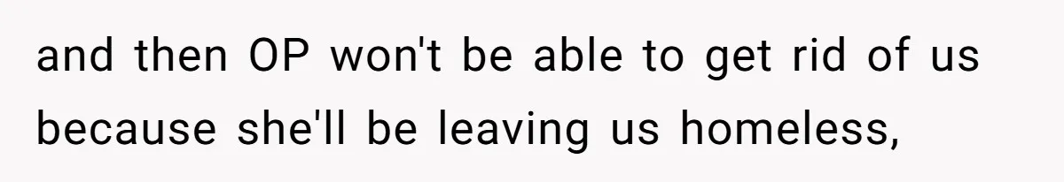 and then OP won't be able to get rid of us because she'll be leaving us homeless,