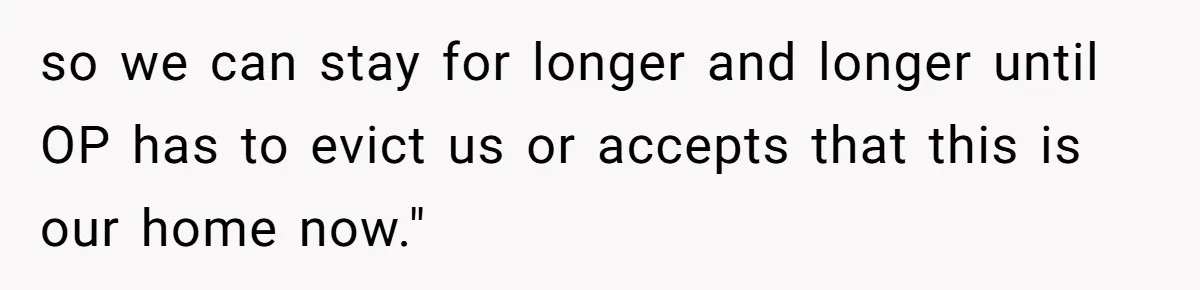so we can stay for longer and longer until OP has to evict us or accepts that this is our home now."