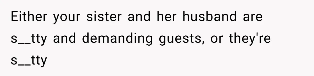 Either your sister and her husband are s__tty and demanding guests, or they're s__tty