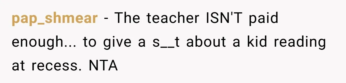 pap_shmear − The teacher ISN'T paid enough... to give a s__t about a kid reading at recess. NTA