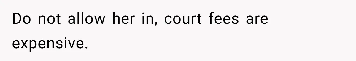Do not allow her in, court fees are expensive.