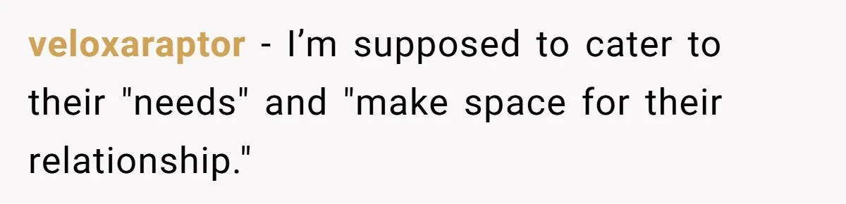 veloxaraptor − I’m supposed to cater to their "needs" and "make space for their relationship."