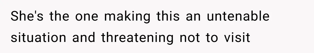 She's the one making this an untenable situation and threatening not to visit