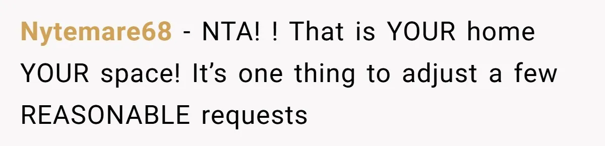 Nytemare68 − NTA! ! That is YOUR home YOUR space! It’s one thing to adjust a few REASONABLE requests
