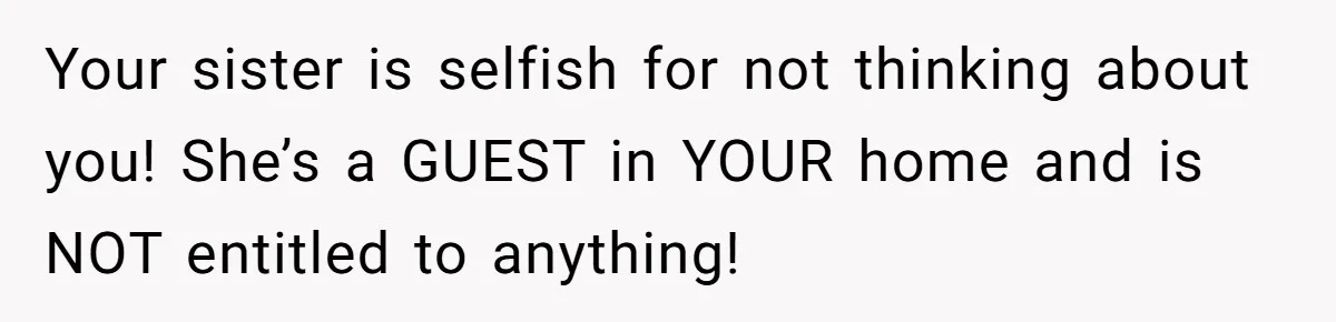 Your sister is selfish for not thinking about you! She’s a GUEST in YOUR home and is NOT entitled to anything!
