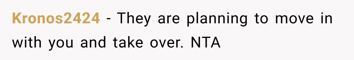 Kronos2424 − They are planning to move in with you and take over. NTA