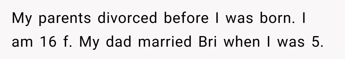 My parents divorced before I was born. I am 16 f. My dad married Bri when I was 5.