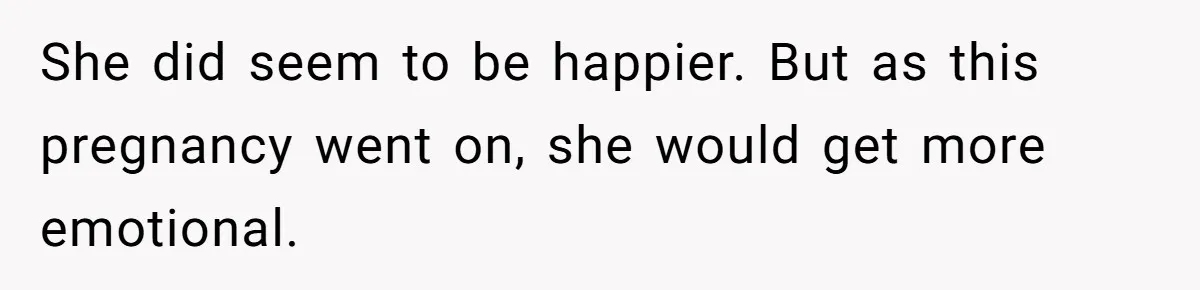 She did seem to be happier. But as this pregnancy went on, she would get more emotional.