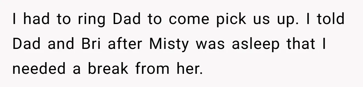 I had to ring Dad to come pick us up. I told Dad and Bri after Misty was asleep that I needed a break from her.