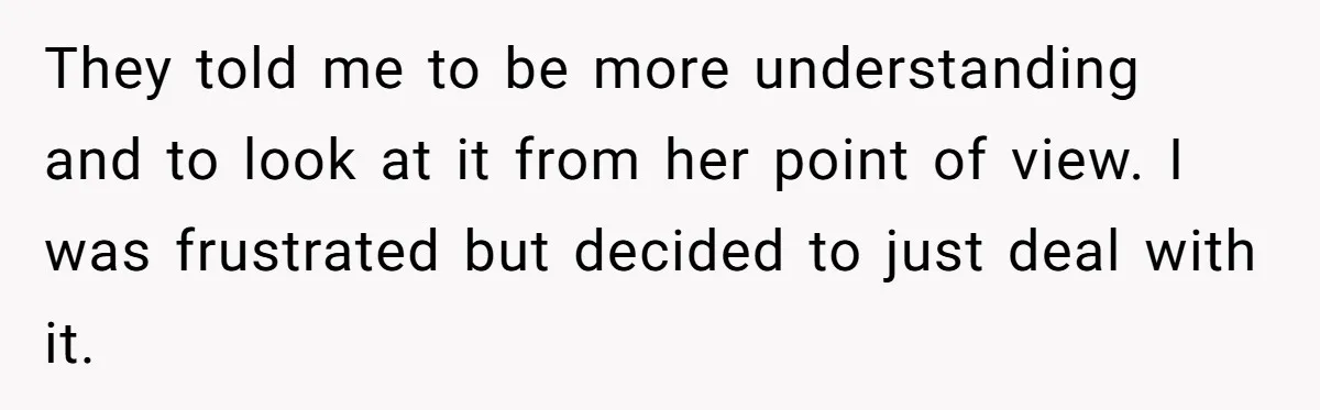 They told me to be more understanding and to look at it from her point of view. I was frustrated but decided to just deal with it.