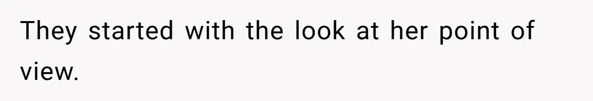 They started with the look at her point of view.