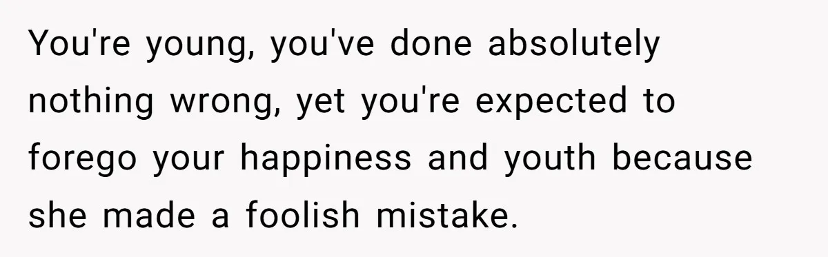 You're young, you've done absolutely nothing wrong, yet you're expected to forego your happiness and youth because she made a foolish mistake.
