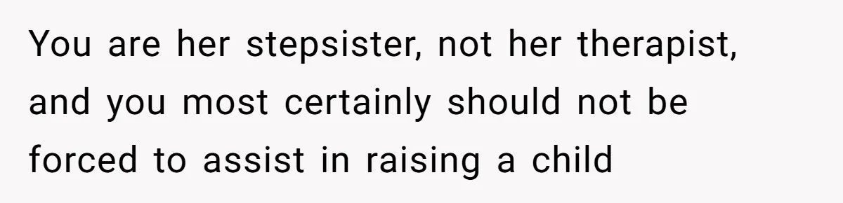 You are her stepsister, not her therapist, and you most certainly should not be forced to assist in raising a child