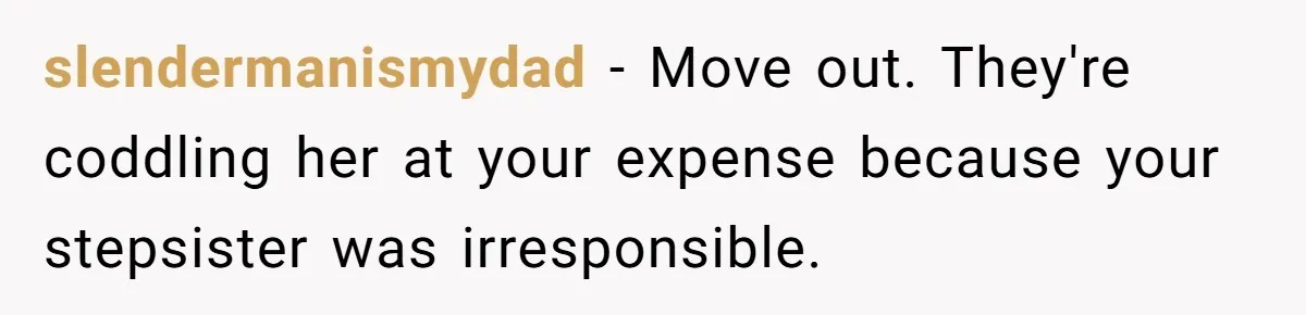 slendermanismydad − Move out. They're coddling her at your expense because your stepsister was irresponsible.
