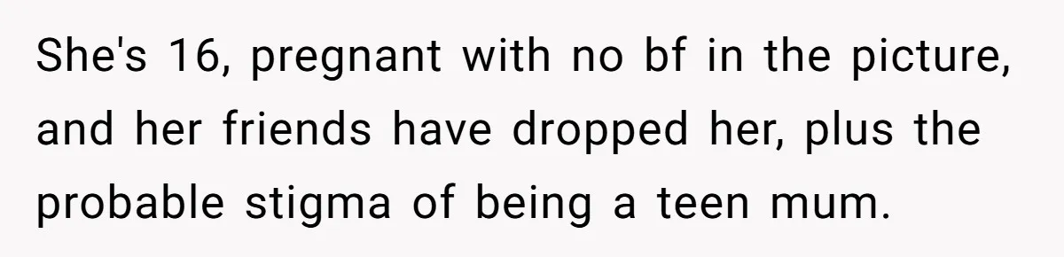 She's 16, pregnant with no bf in the picture, and her friends have dropped her, plus the probable stigma of being a teen mum.