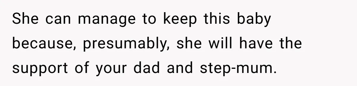 She can manage to keep this baby because, presumably, she will have the support of your dad and step-mum.