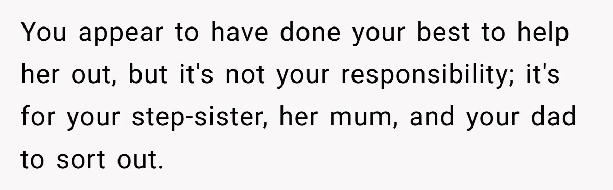 You appear to have done your best to help her out, but it's not your responsibility; it's for your step-sister, her mum, and your dad to sort out.