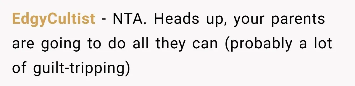EdgyCultist − NTA. Heads up, your parents are going to do all they can (probably a lot of guilt-tripping)